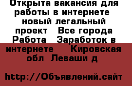 Открыта вакансия для работы в интернете, новый легальный проект - Все города Работа » Заработок в интернете   . Кировская обл.,Леваши д.